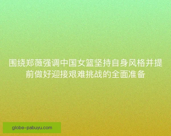 围绕郑薇强调中国女篮坚持自身风格并提前做好迎接艰难挑战的全面准备