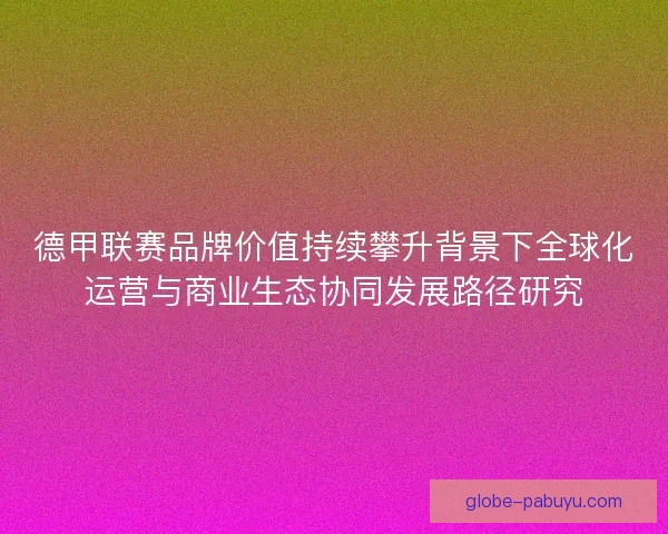 德甲联赛品牌价值持续攀升背景下全球化运营与商业生态协同发展路径研究