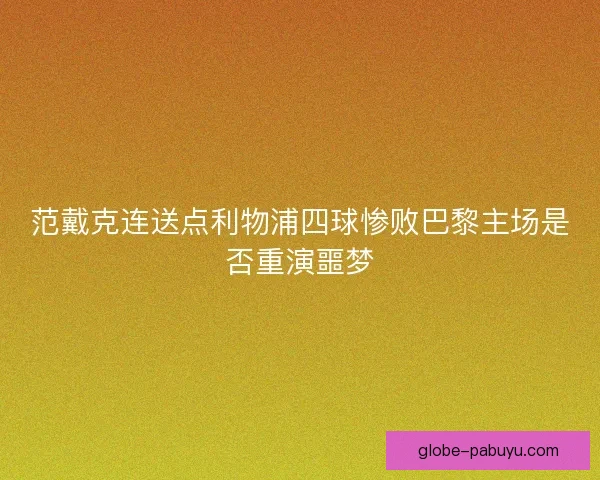 范戴克连送点利物浦四球惨败巴黎主场是否重演噩梦