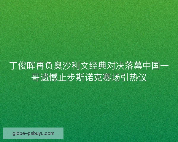丁俊晖再负奥沙利文经典对决落幕中国一哥遗憾止步斯诺克赛场引热议